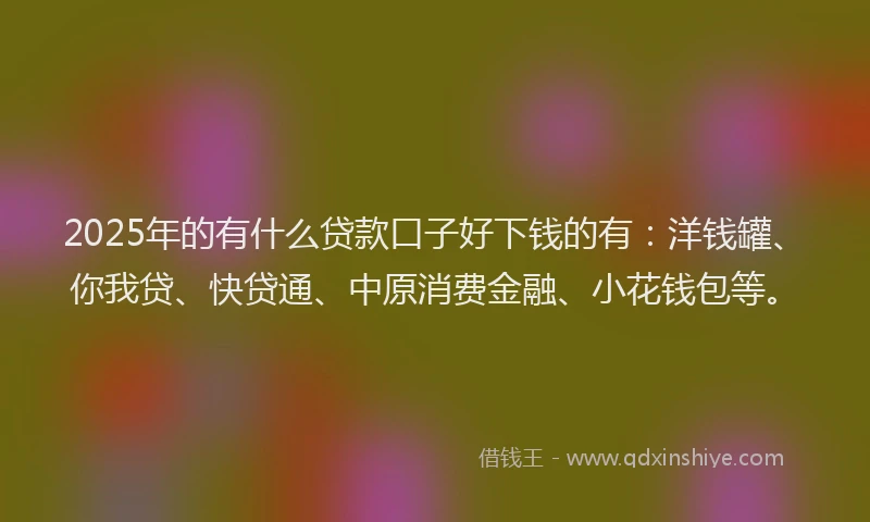 2025年的有什么贷款口子好下钱的有:洋钱罐、你我贷、快贷通、中原消费金融、小花钱包等。