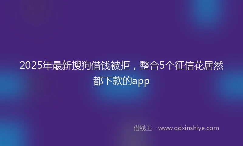 2025年最新搜狗借钱被拒，整合5个征信花居然都下款的app