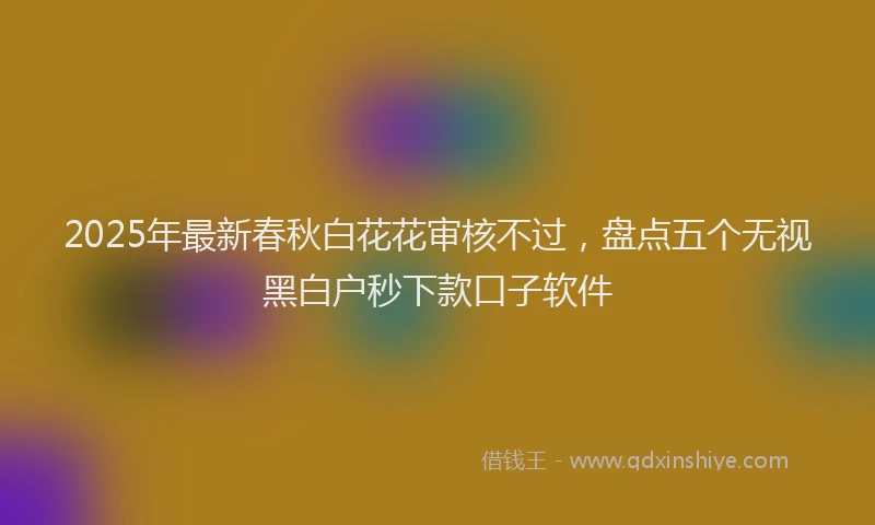 2025年最新春秋白花花审核不过，盘点五个无视黑白户秒下款口子软件