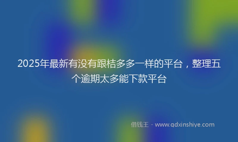 2025年最新有没有跟桔多多一样的平台，整理五个逾期太多能下款平台