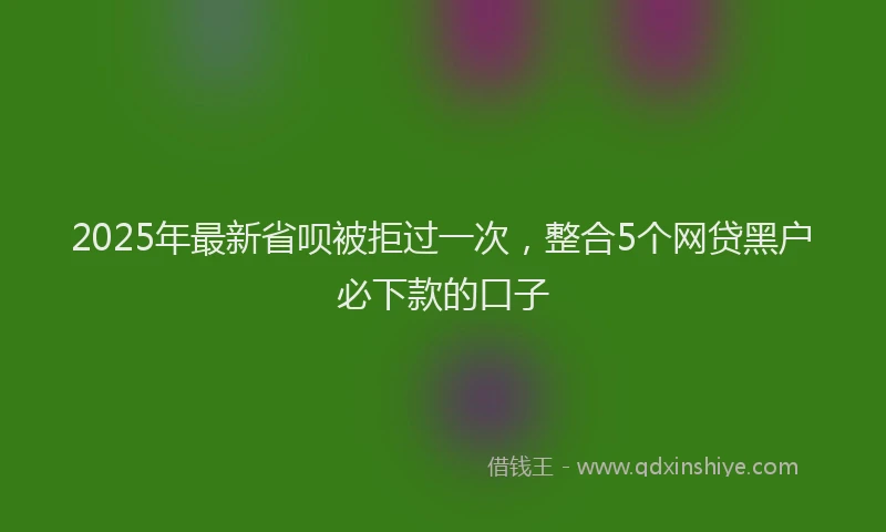 2025年最新省呗被拒过一次，整合5个网贷黑户必下款的口子