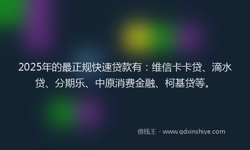 2025年的最正规快速贷款有：维信卡卡贷、滴水贷、分期乐、中原消费金融、柯基贷等。