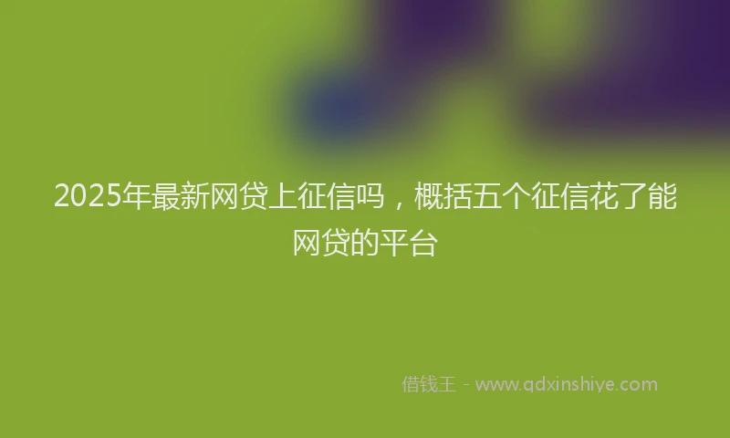 2025年最新网贷上征信吗，概括五个征信花了能网贷的平台