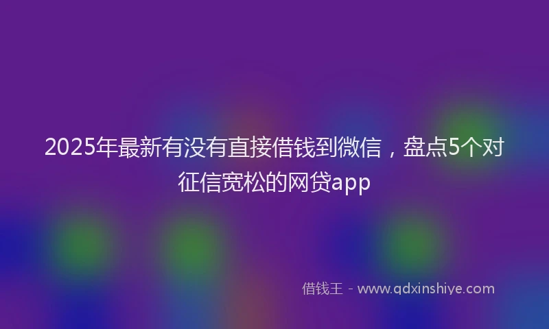 2025年最新有没有直接借钱到微信，盘点5个对征信宽松的网贷app