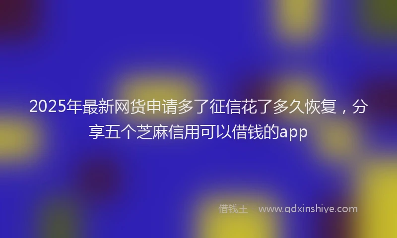 2025年最新网货申请多了征信花了多久恢复，分享五个芝麻信用可以借钱的app