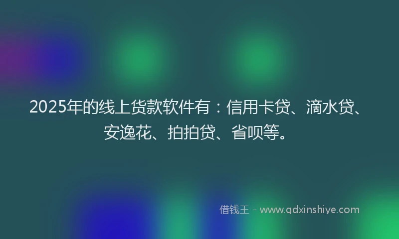 2025年的线上货款软件有：信用卡贷、滴水贷、安逸花、拍拍贷、省呗等。
