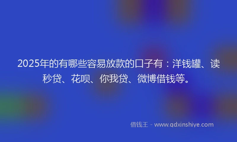 2025年的有哪些容易放款的口子有：洋钱罐、读秒贷、花呗、你我贷、微博借钱等。