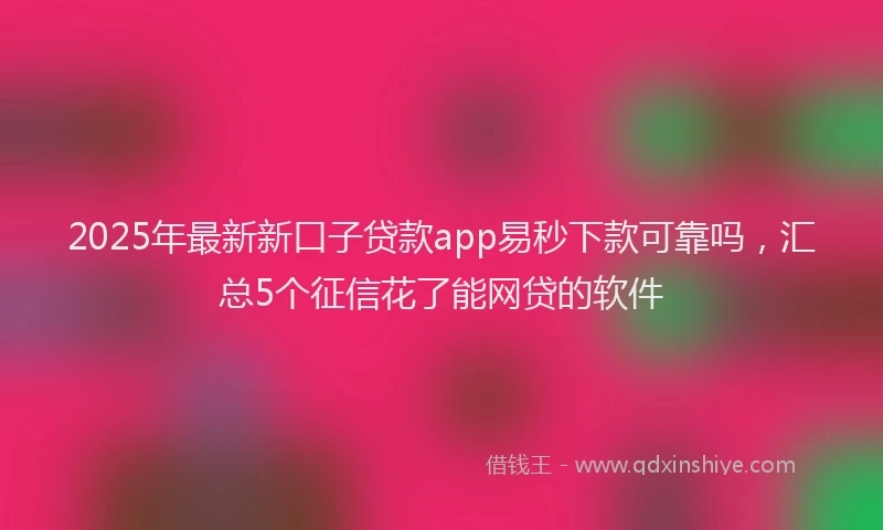 2025年最新新口子贷款app易秒下款可靠吗，汇总5个征信花了能网贷的软件