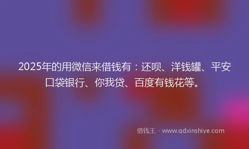 2025年的用微信来借钱有：还呗、洋钱罐、平安口袋银行、你我贷、百度有钱花等。