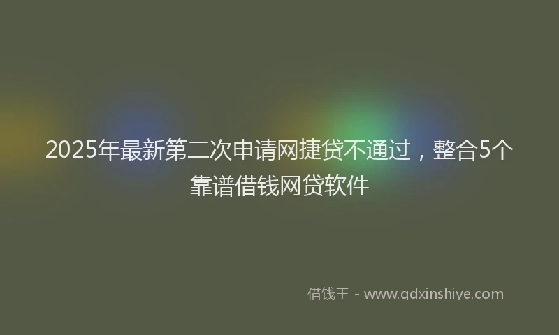 2025年最新第二次申请网捷贷不通过，整合5个靠谱借钱网贷软件