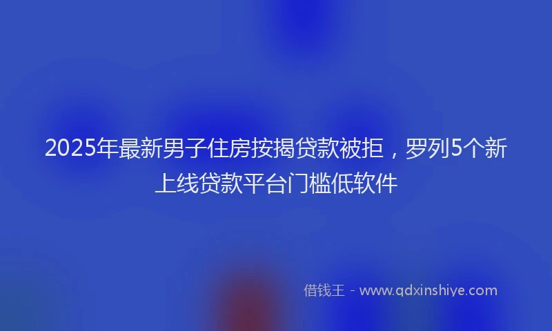 2025年最新男子住房按揭贷款被拒，罗列5个新上线贷款平台门槛低软件