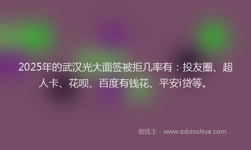 2025年的武汉光大面签被拒几率有：投友圈、超人卡、花呗、百度有钱花、平安i贷等。