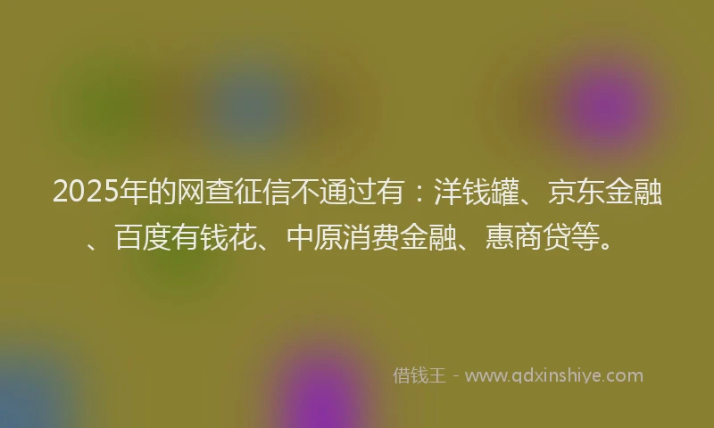 2025年的网查征信不通过有：洋钱罐、京东金融、百度有钱花、中原消费金融、惠商贷等。