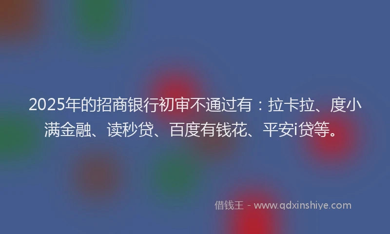 2025年的招商银行初审不通过有：拉卡拉、度小满金融、读秒贷、百度有钱花、平安i贷等。