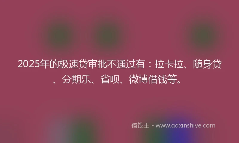 2025年的极速贷审批不通过有：拉卡拉、随身贷、分期乐、省呗、微博借钱等。