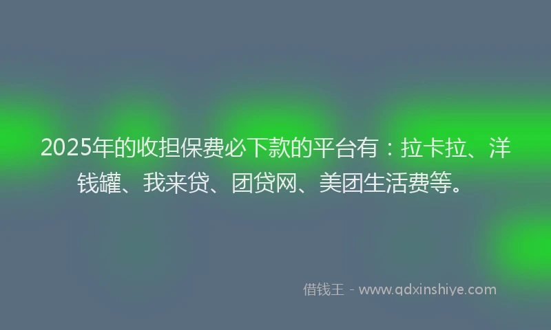 2025年的收担保费必下款的平台有：拉卡拉、洋钱罐、我来贷、团贷网、美团生活费等。