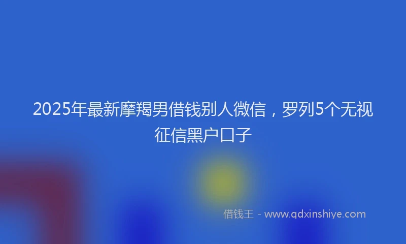 2025年最新摩羯男借钱别人微信，罗列5个无视征信黑户口子
