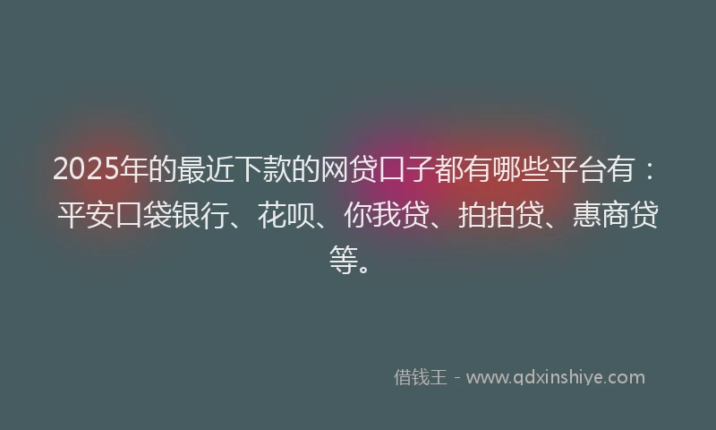 2025年的最近下款的网贷口子都有哪些平台有：平安口袋银行、花呗、你我贷、拍拍贷、惠商贷等。