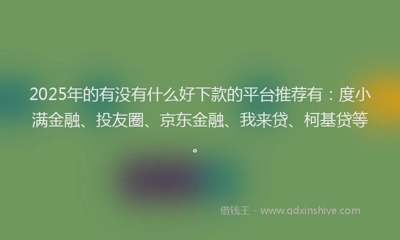 2025年的有没有什么好下款的平台推荐有：度小满金融、投友圈、京东金融、我来贷、柯基贷等。