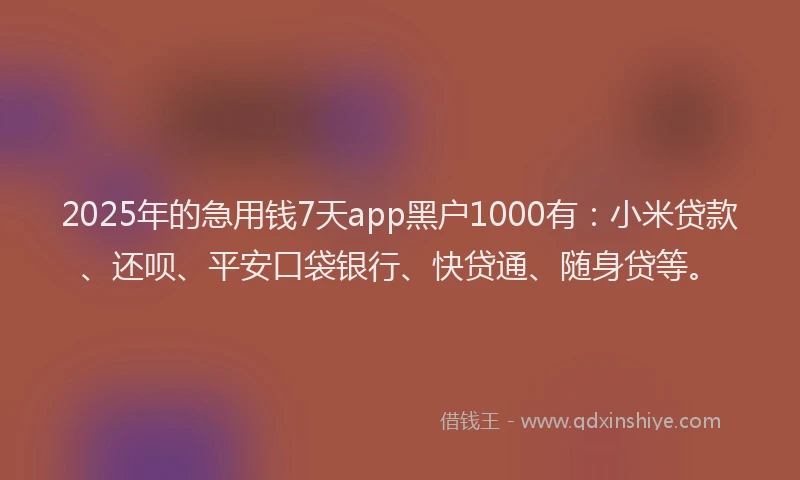 2025年的急用钱7天app黑户1000有：小米贷款、还呗、平安口袋银行、快贷通、随身贷等。
