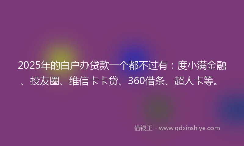 2025年的白户办贷款一个都不过有：度小满金融、投友圈、维信卡卡贷、360借条、超人卡等。