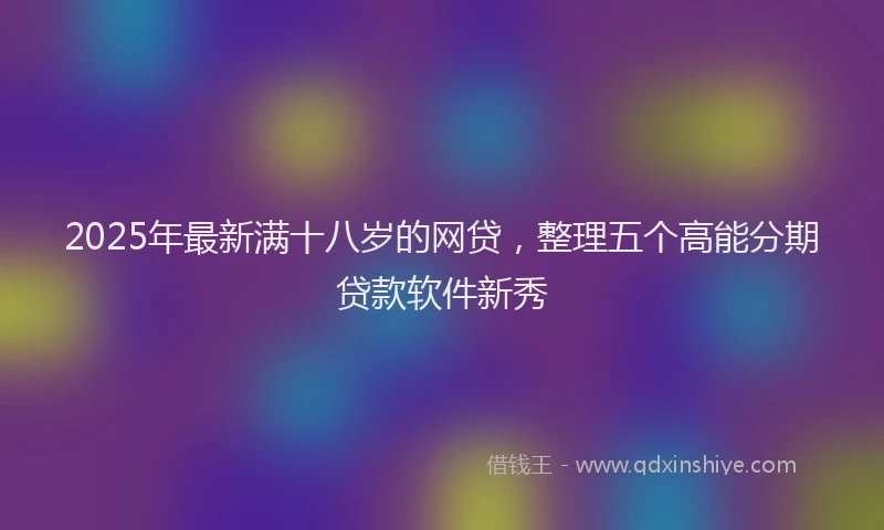 2025年最新满十八岁的网贷，整理五个高能分期贷款软件新秀