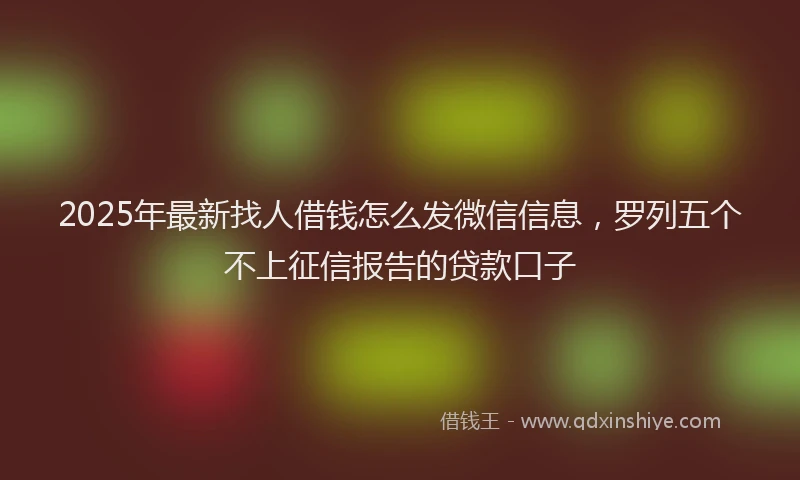 2025年最新找人借钱怎么发微信信息，罗列五个不上征信报告的贷款口子