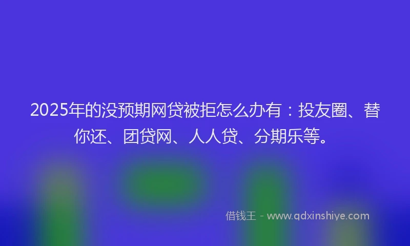 2025年的没预期网贷被拒怎么办有：投友圈、替你还、团贷网、人人贷、分期乐等。