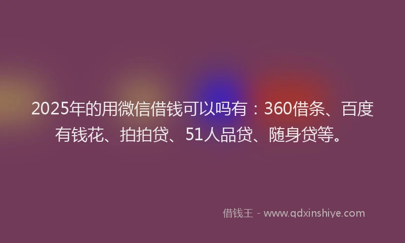 2025年的用微信借钱可以吗有：360借条、百度有钱花、拍拍贷、51人品贷、随身贷等。