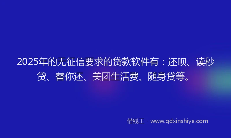 2025年的无征信要求的贷款软件有：还呗、读秒贷、替你还、美团生活费、随身贷等。