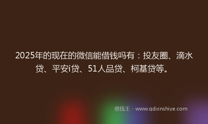 2025年的现在的微信能借钱吗有：投友圈、滴水贷、平安i贷、51人品贷、柯基贷等。