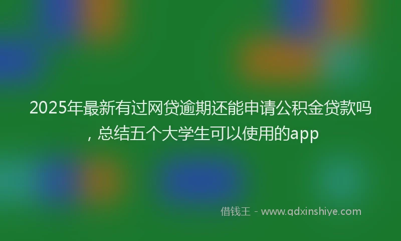 2025年最新有过网贷逾期还能申请公积金贷款吗，总结五个大学生可以使用的app