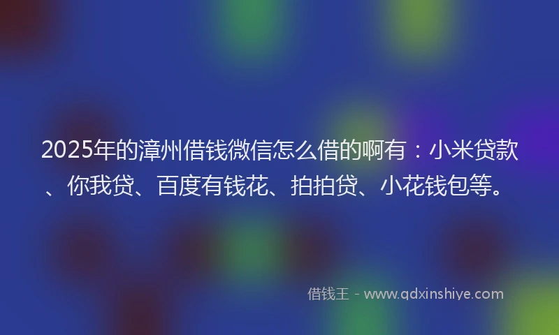 2025年的漳州借钱微信怎么借的啊有：小米贷款、你我贷、百度有钱花、拍拍贷、小花钱包等。