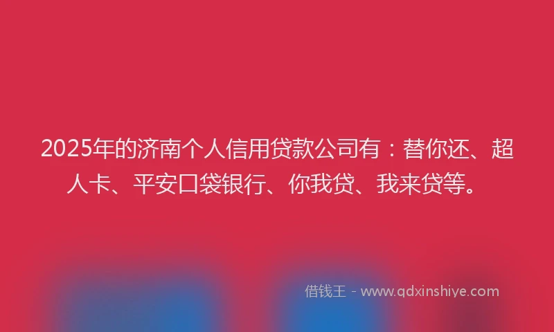 2025年的济南个人信用贷款公司有：替你还、超人卡、平安口袋银行、你我贷、我来贷等。