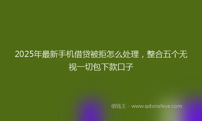 2025年最新手机借贷被拒怎么处理，整合五个无视一切包下款口子