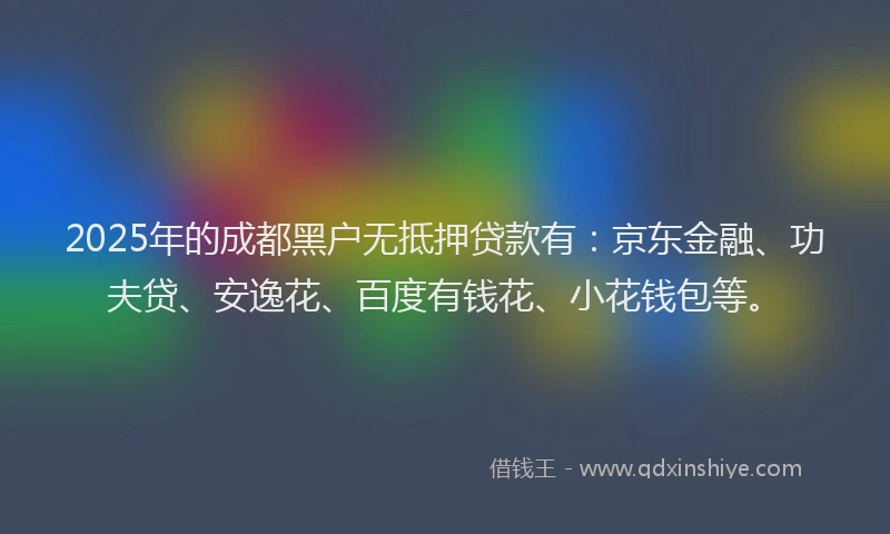 2025年的成都黑户无抵押贷款有：京东金融、功夫贷、安逸花、百度有钱花、小花钱包等。