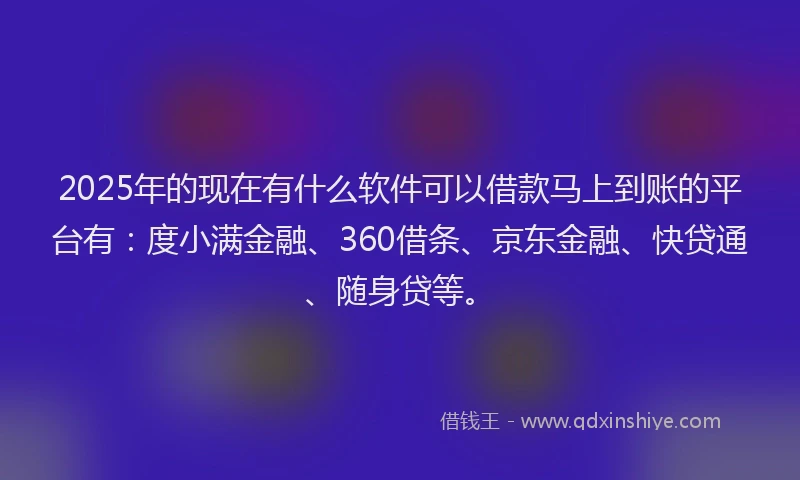 2025年的现在有什么软件可以借款马上到账的平台有：度小满金融、360借条、京东金融、快贷通、随身贷等。