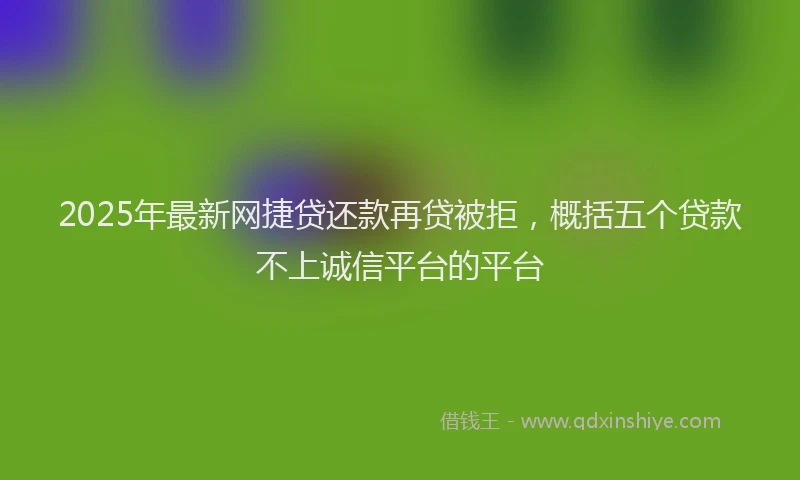 2025年最新网捷贷还款再贷被拒，概括五个贷款不上诚信平台的平台