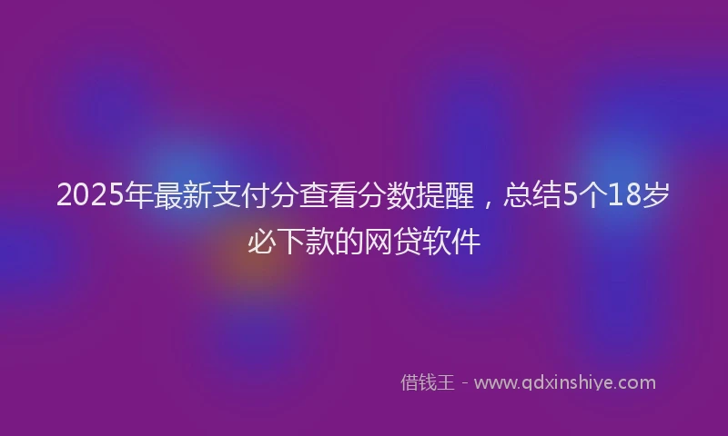 2025年最新支付分查看分数提醒，总结5个18岁必下款的网贷软件