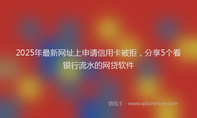 2025年最新网址上申请信用卡被拒，分享5个看银行流水的网贷软件