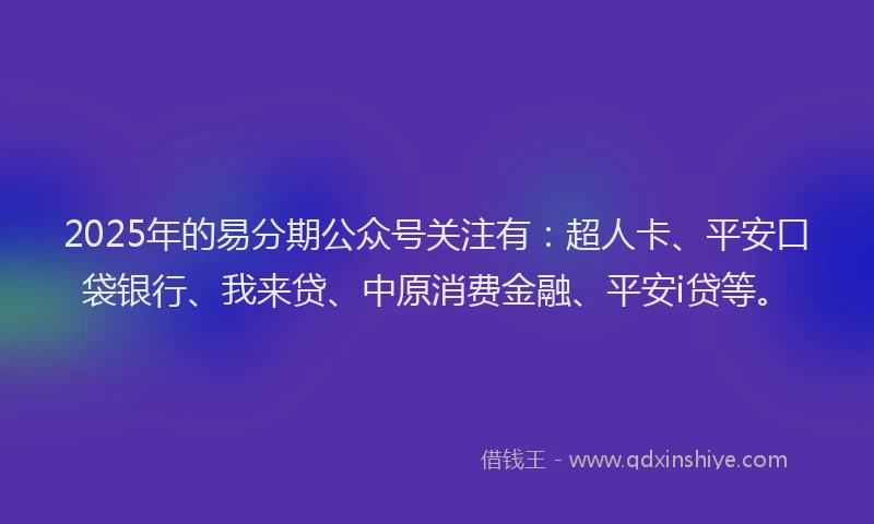2025年的易分期公众号关注有：超人卡、平安口袋银行、我来贷、中原消费金融、平安i贷等。
