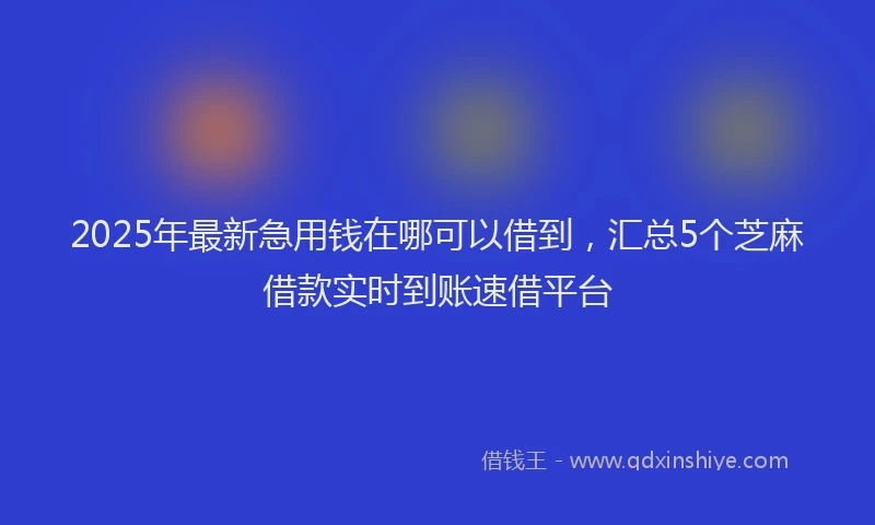2025年最新急用钱在哪可以借到，汇总5个芝麻借款实时到账速借平台