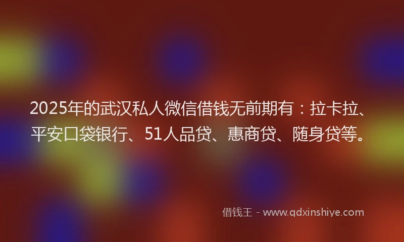 2025年的武汉私人微信借钱无前期有：拉卡拉、平安口袋银行、51人品贷、惠商贷、随身贷等。