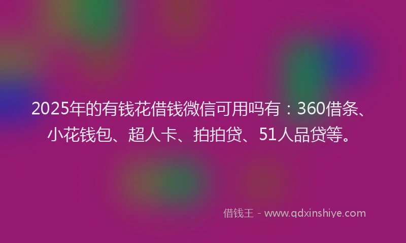 2025年的有钱花借钱微信可用吗有：360借条、小花钱包、超人卡、拍拍贷、51人品贷等。