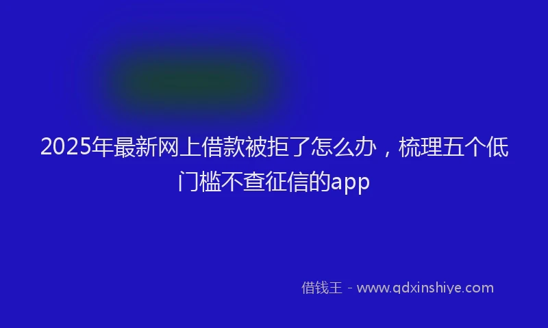 2025年最新网上借款被拒了怎么办，梳理五个低门槛不查征信的app