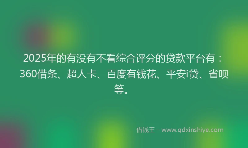 2025年的有没有不看综合评分的贷款平台有：360借条、超人卡、百度有钱花、平安i贷、省呗等。