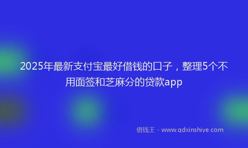 2025年最新支付宝最好借钱的口子，整理5个不用面签和芝麻分的贷款app