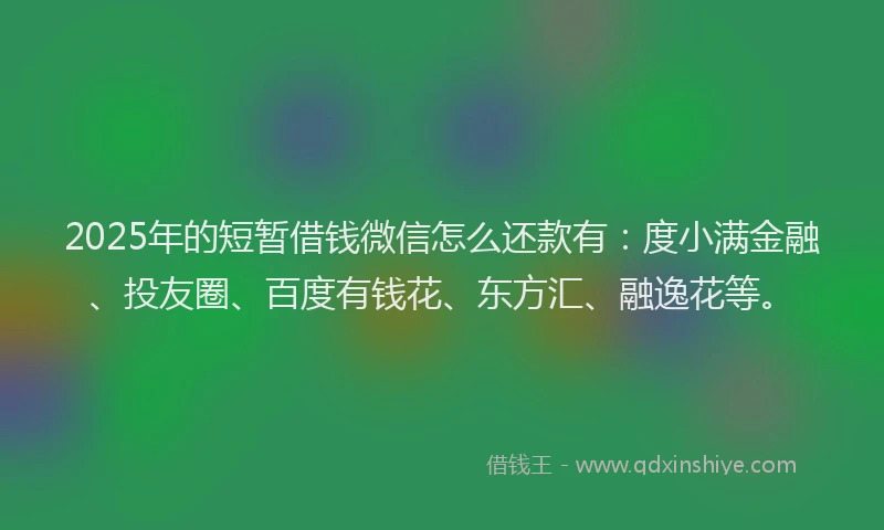 2025年的短暂借钱微信怎么还款有：度小满金融、投友圈、百度有钱花、东方汇、融逸花等。