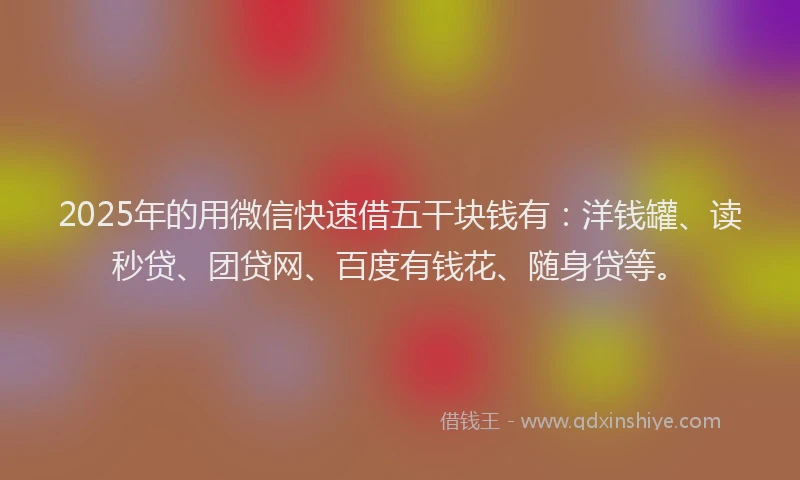 2025年的用微信快速借五干块钱有：洋钱罐、读秒贷、团贷网、百度有钱花、随身贷等。