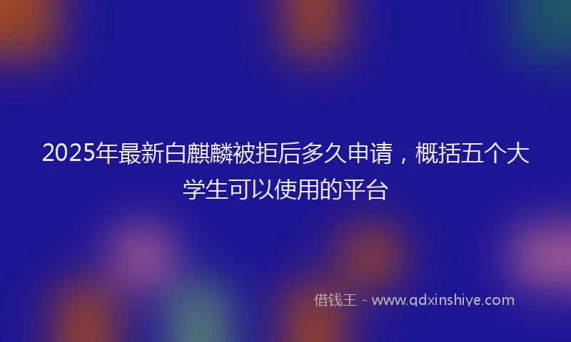 2025年最新白麒麟被拒后多久申请，概括五个大学生可以使用的平台
